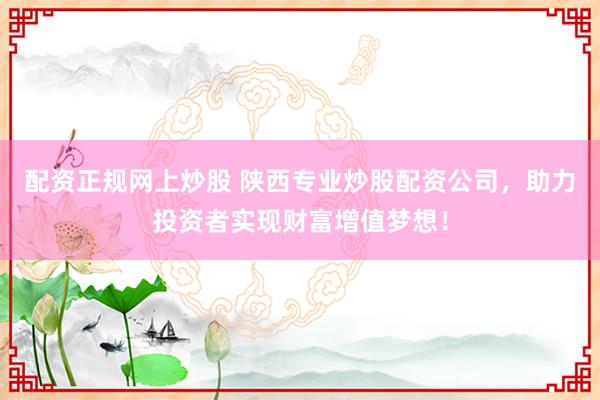 配资正规网上炒股 陕西专业炒股配资公司，助力投资者实现财富增值梦想！