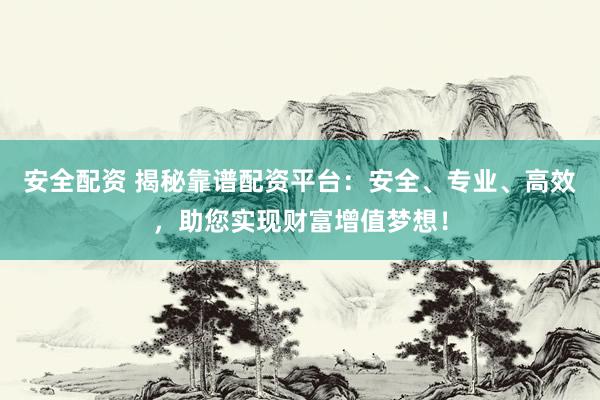 安全配资 揭秘靠谱配资平台：安全、专业、高效，助您实现财富增值梦想！