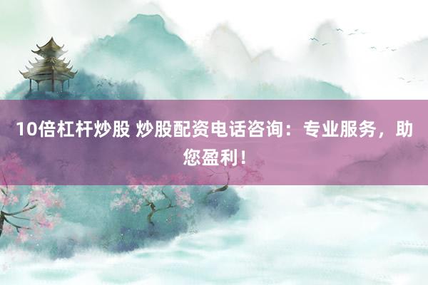 10倍杠杆炒股 炒股配资电话咨询：专业服务，助您盈利！