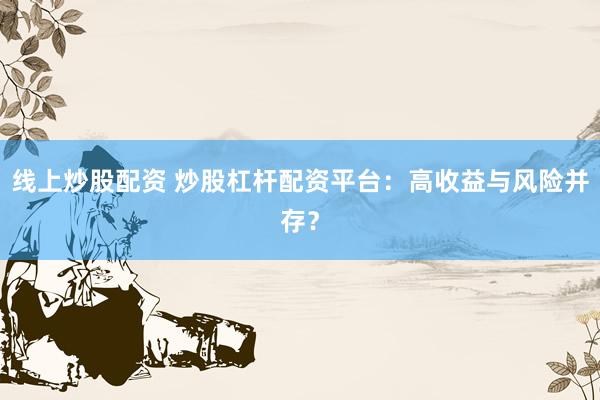 线上炒股配资 炒股杠杆配资平台:高收益与风险并存?