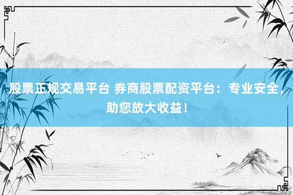 股票正规交易平台 券商股票配资平台:专业安全,助您放大收益!