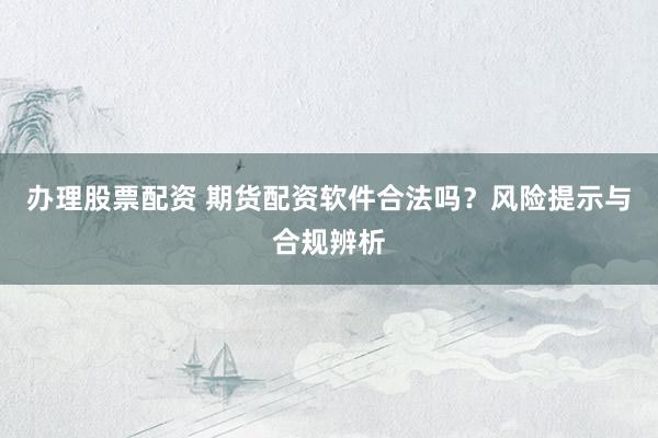 办理股票配资 期货配资软件合法吗？风险提示与合规辨析