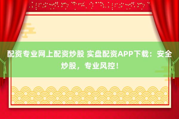 配资专业网上配资炒股 实盘配资APP下载：安全炒股，专业风控！