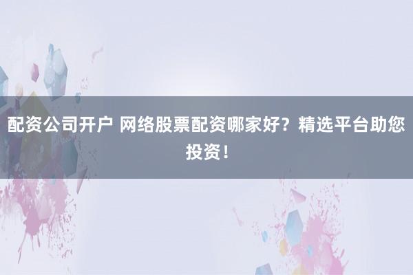 配资公司开户 网络股票配资哪家好？精选平台助您投资！