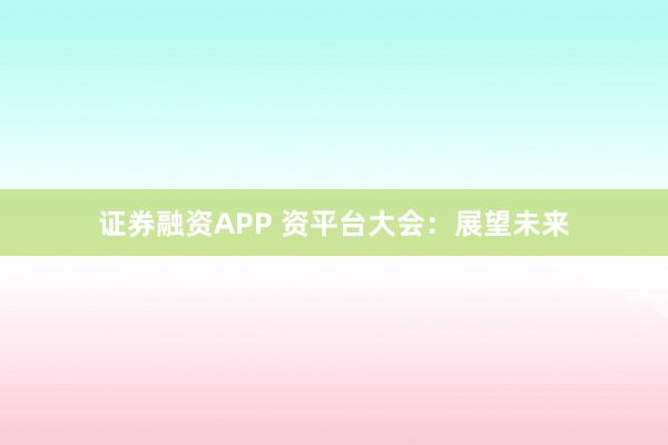 证券融资APP 资平台大会：展望未来