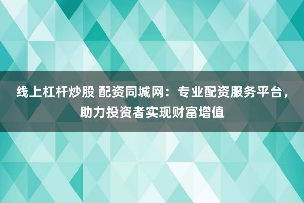 线上杠杆炒股 配资同城网：专业配资服务平台，助力投资者实现财富增值