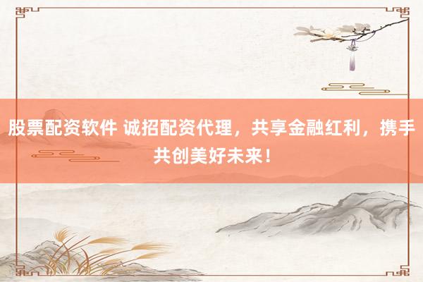 股票配资软件 诚招配资代理，共享金融红利，携手共创美好未来！