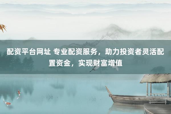 配资平台网址 专业配资服务，助力投资者灵活配置资金，实现财富增值