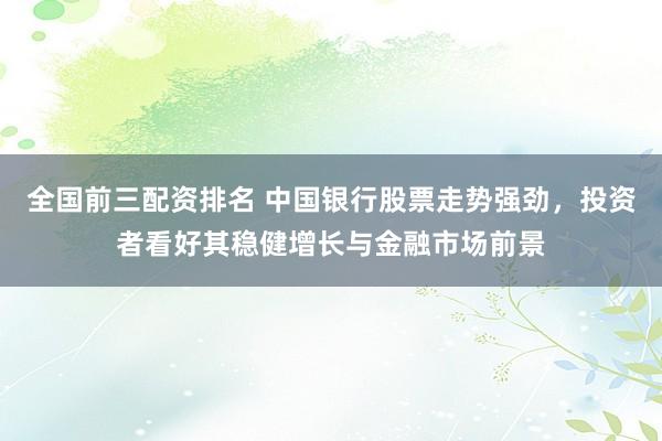 全国前三配资排名 中国银行股票走势强劲，投资者看好其稳健增长与金融市场前景