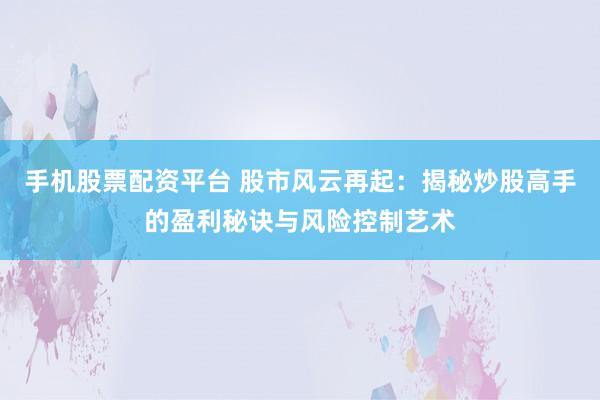 手机股票配资平台 股市风云再起：揭秘炒股高手的盈利秘诀与风险控制艺术