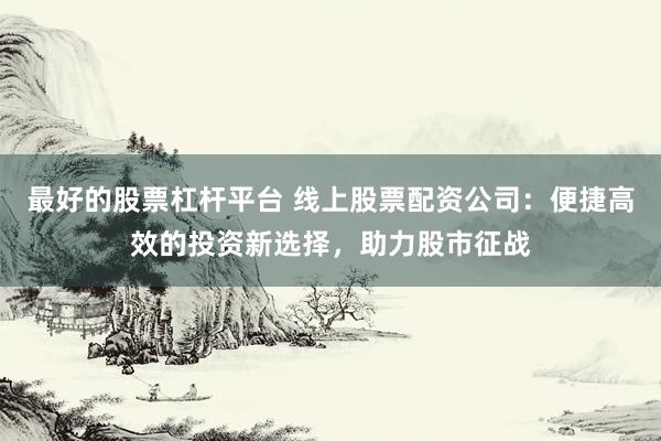 最好的股票杠杆平台 线上股票配资公司：便捷高效的投资新选择，助力股市征战