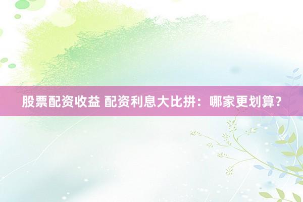 股票配资收益 配资利息大比拼：哪家更划算？