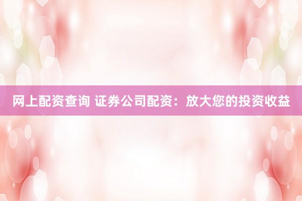 网上配资查询 证券公司配资：放大您的投资收益