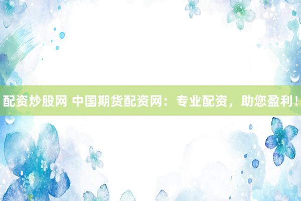 配资炒股网 中国期货配资网：专业配资，助您盈利！