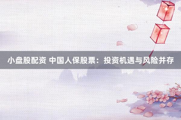 小盘股配资 中国人保股票：投资机遇与风险并存