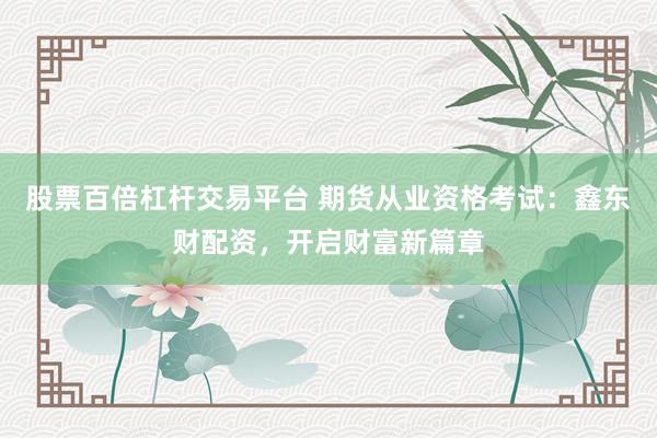 股票百倍杠杆交易平台 期货从业资格考试：鑫东财配资，开启财富新篇章
