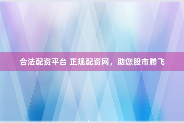 合法配资平台 正规配资网，助您股市腾飞
