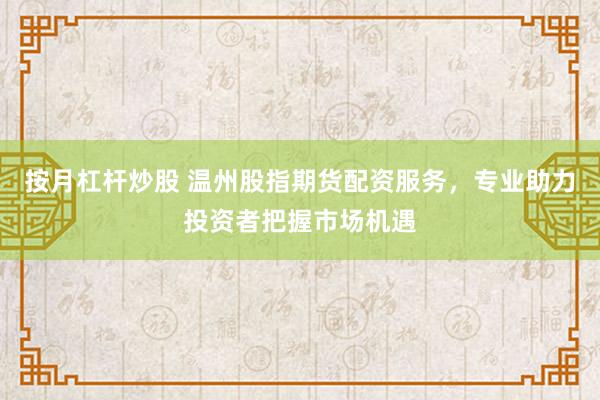按月杠杆炒股 温州股指期货配资服务，专业助力投资者把握市场机遇