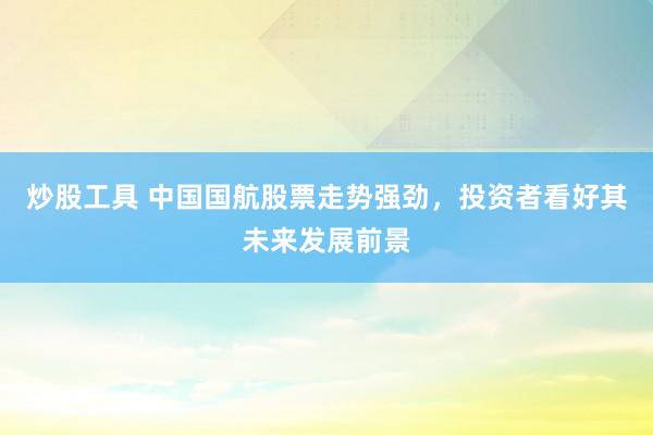 炒股工具 中国国航股票走势强劲，投资者看好其未来发展前景