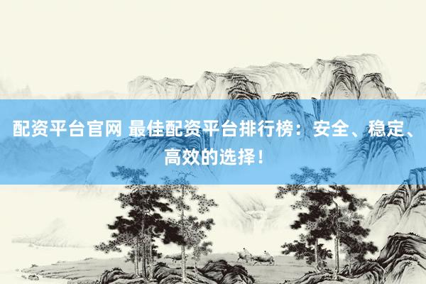 配资平台官网 最佳配资平台排行榜：安全、稳定、高效的选择！