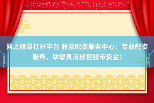网上股票杠杆平台 股票配资服务中心：专业配资服务，助您灵活操控股市资金！