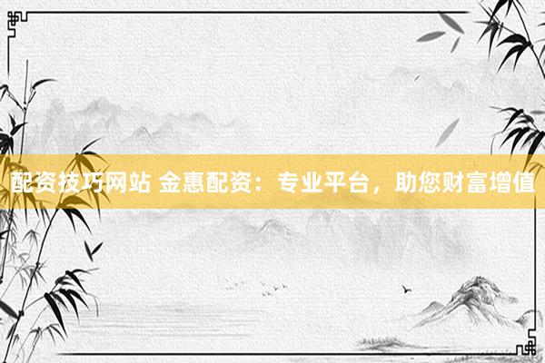 配资技巧网站 金惠配资：专业平台，助您财富增值