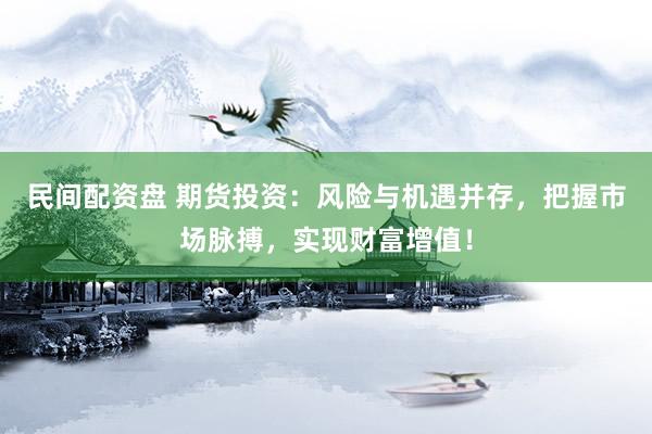 民间配资盘 期货投资：风险与机遇并存，把握市场脉搏，实现财富增值！