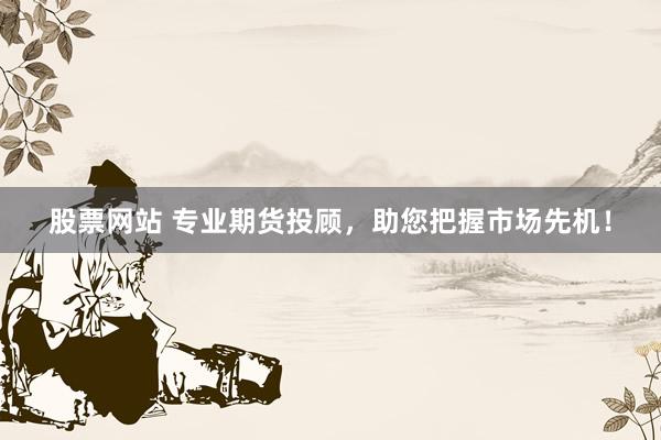 股票网站 专业期货投顾，助您把握市场先机！