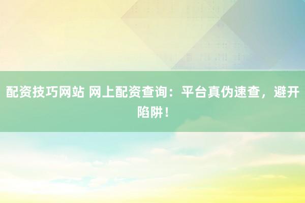 配资技巧网站 网上配资查询：平台真伪速查，避开陷阱！