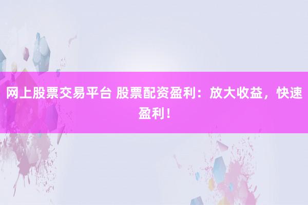 网上股票交易平台 股票配资盈利：放大收益，快速盈利！