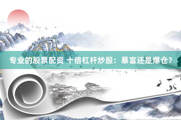 专业的股票配资 十倍杠杆炒股：暴富还是爆仓？