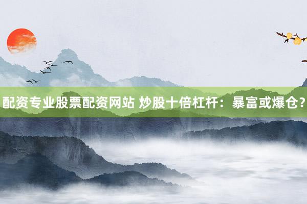 配资专业股票配资网站 炒股十倍杠杆：暴富或爆仓？