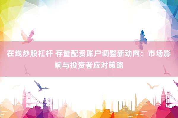 在线炒股杠杆 存量配资账户调整新动向:市场影响与投资者应对策略