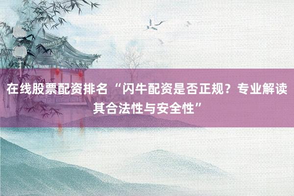 在线股票配资排名 “闪牛配资是否正规？专业解读其合法性与安全性”