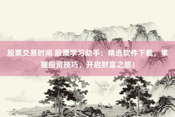 股票交易时间 股票学习助手：精选软件下载，掌握投资技巧，开启财富之旅！