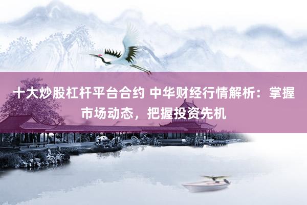 十大炒股杠杆平台合约 中华财经行情解析：掌握市场动态，把握投资先机