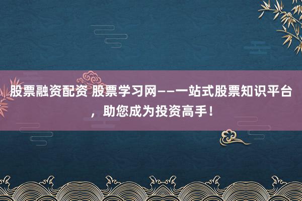 股票融资配资 股票学习网——一站式股票知识平台，助您成为投资高手！