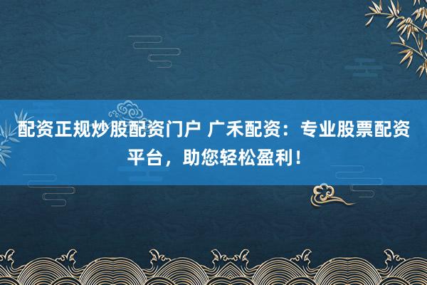 配资正规炒股配资门户 广禾配资：专业股票配资平台，助您轻松盈利！