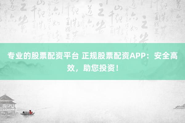 专业的股票配资平台 正规股票配资APP：安全高效，助您投资！