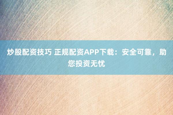 炒股配资技巧 正规配资APP下载：安全可靠，助您投资无忧