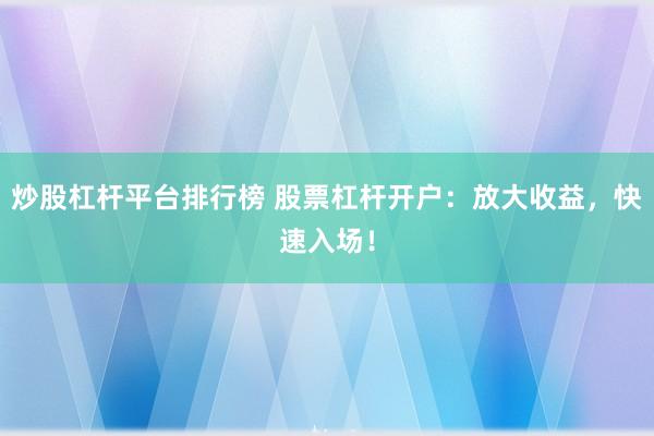 炒股杠杆平台排行榜 股票杠杆开户：放大收益，快速入场！
