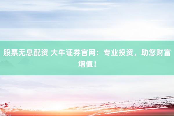 股票无息配资 大牛证券官网：专业投资，助您财富增值！