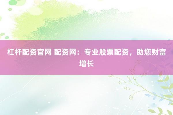 杠杆配资官网 配资网：专业股票配资，助您财富增长