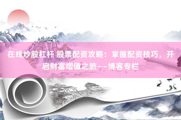 在线炒股杠杆 股票配资攻略:掌握配资技巧,开启财富增值之旅——博客专栏
