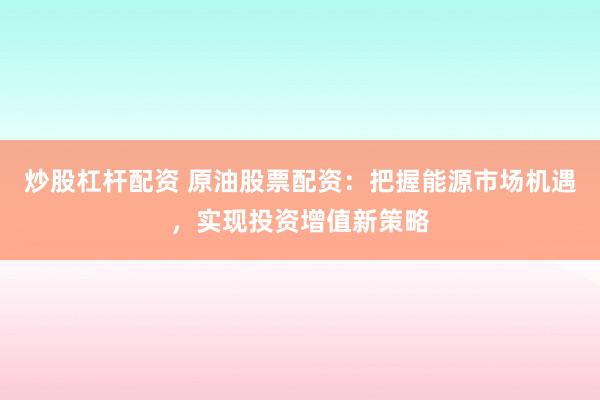 炒股杠杆配资 原油股票配资：把握能源市场机遇，实现投资增值新策略