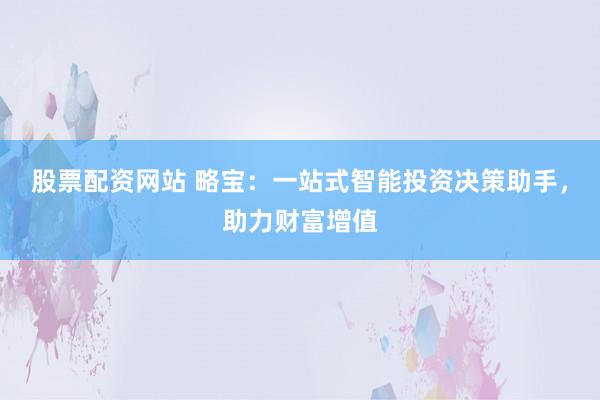 股票配资网站 略宝：一站式智能投资决策助手，助力财富增值