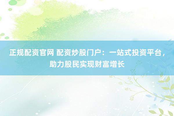 正规配资官网 配资炒股门户:一站式投资平台,助力股民实现财富增长