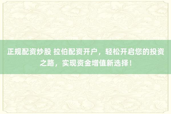 正规配资炒股 拉伯配资开户，轻松开启您的投资之路，实现资金增值新选择！