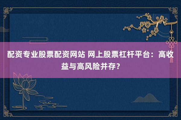 配资专业股票配资网站 网上股票杠杆平台：高收益与高风险并存？
