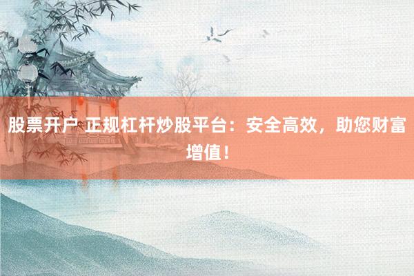 股票开户 正规杠杆炒股平台：安全高效，助您财富增值！